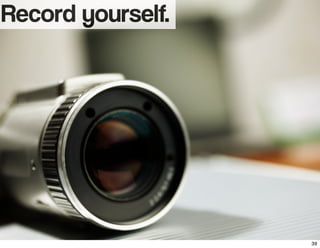 Record yourself.
39
 