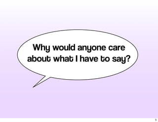 Why would anyone care
about what I have to say?
5
 