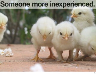 Someone more inexperienced.
7
 