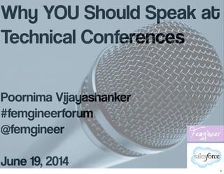Why YOU Should Speak at
Technical Conferences
Poornima Vijayashanker
#femgineerforum
@femgineer
June 19, 2014 1
 