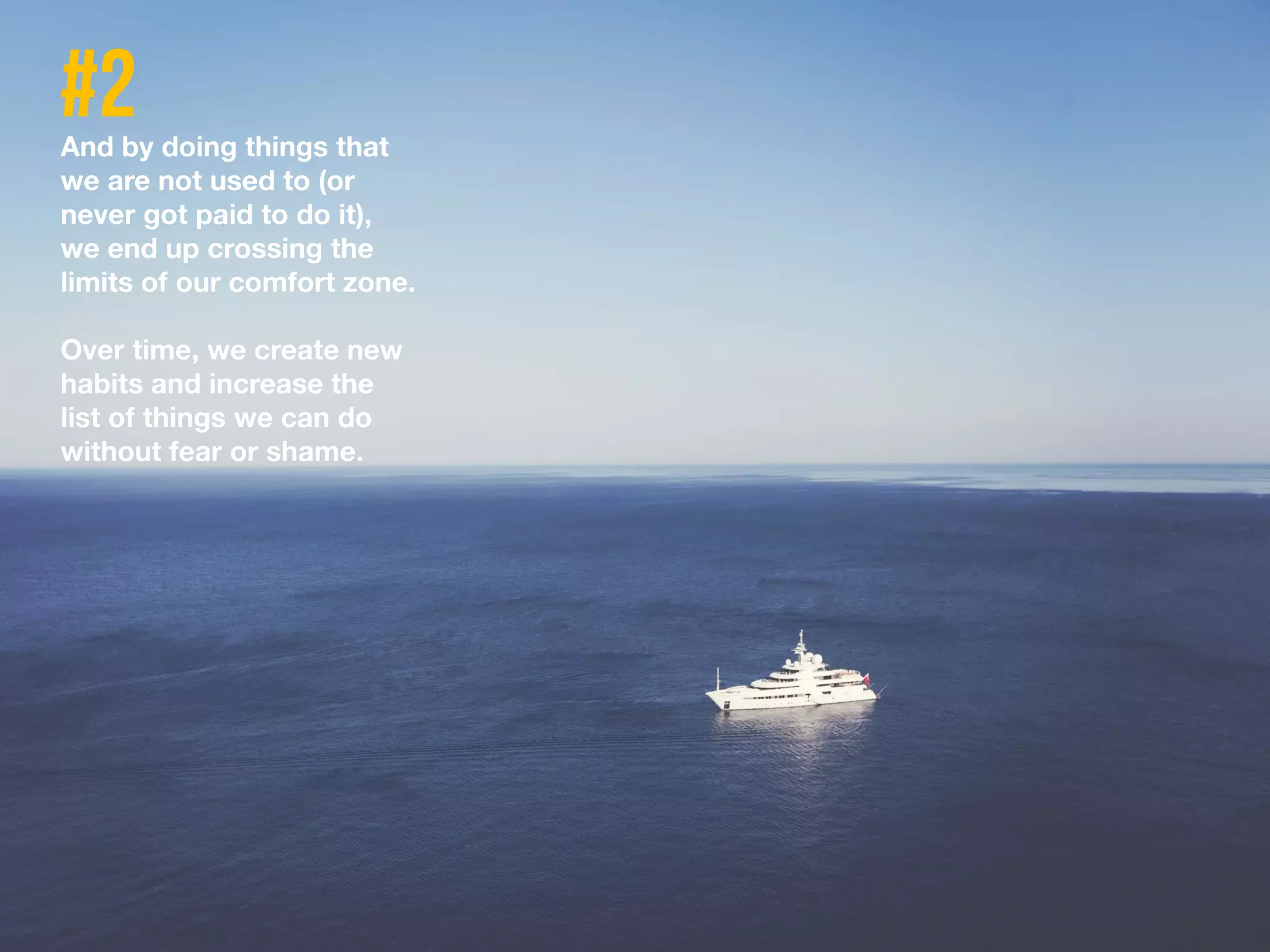 And by doing things that
we are not used to (or
never got paid to do it),
we end up crossing the
limits of our comfort zone.
Over time, we create new
habits and increase the
list of things we can do
without fear or shame.
 