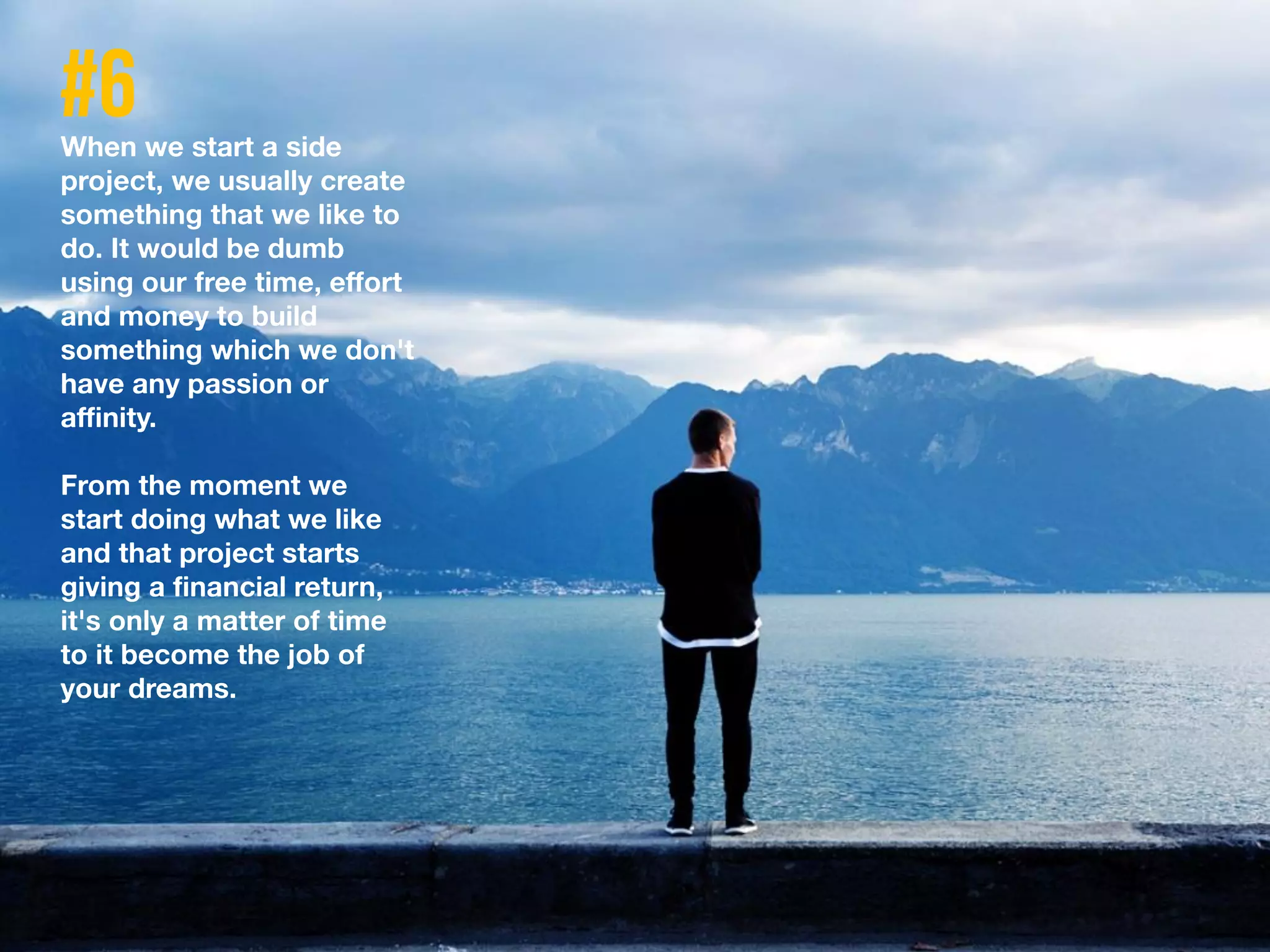 When we start a side
project, we usually create
something that we like to
do. It would be dumb
using our free time, effort
and money to build
something which we don't
have any passion or
affinity.
From the moment we
start doing what we like
and that project starts
giving a financial return,
it's only a matter of time
to it become the job of
your dreams.
 