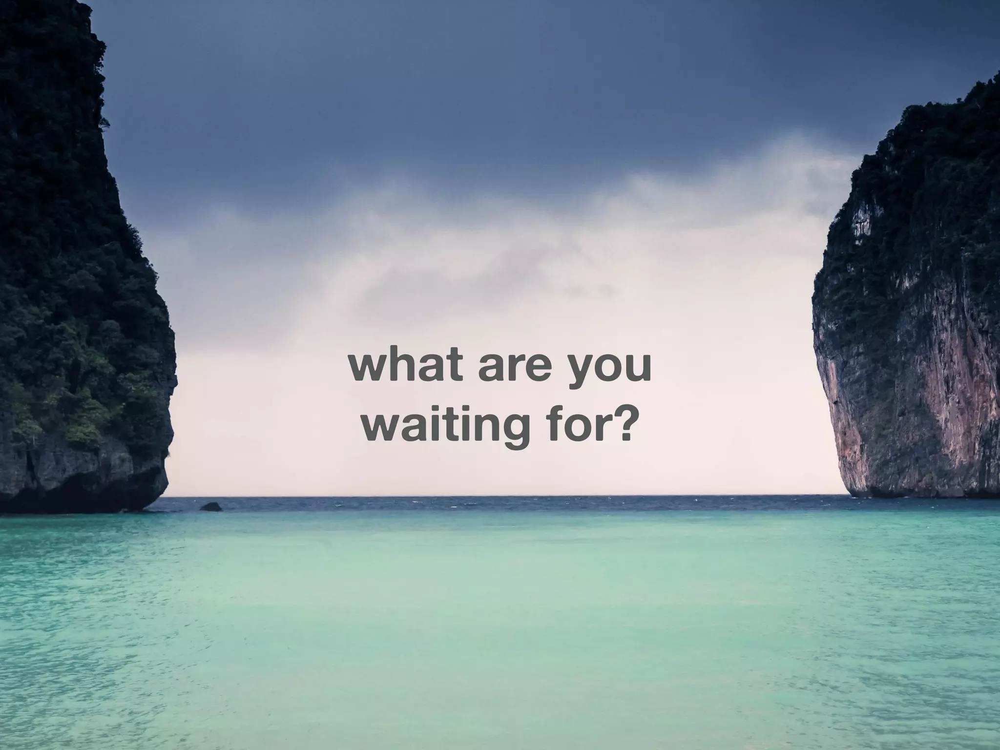 what are you
waiting for?
 