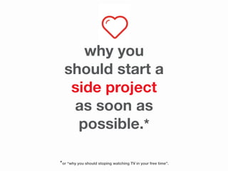 *or “why you should stoping watching TV in your free time”.
why you
should start a
side project
as soon as
possible.*
 