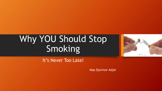Why YOU Should Stop
Smoking
It’s Never Too Late!
Naa Djormor Adjei
 