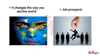 • It changes the way you
see the world
• Job prospects
 