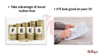 • It’ll look good on your CV
• Take advantage of lower
tuition fees
 
