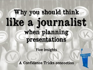Why you should think

like a journalist
when planning
presentations
Five insights
A Confidence Tricks concoction

 