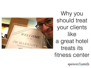 Why you
should treat
your clients
like
a great hotel
treats its
ﬁtness center
 