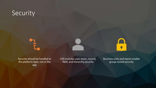 Security
Security should be handled at
the platform layer, not in the
app
CDS includes user, team, record,
field, and hierarchy security
Business units and teams enable
group record security
 