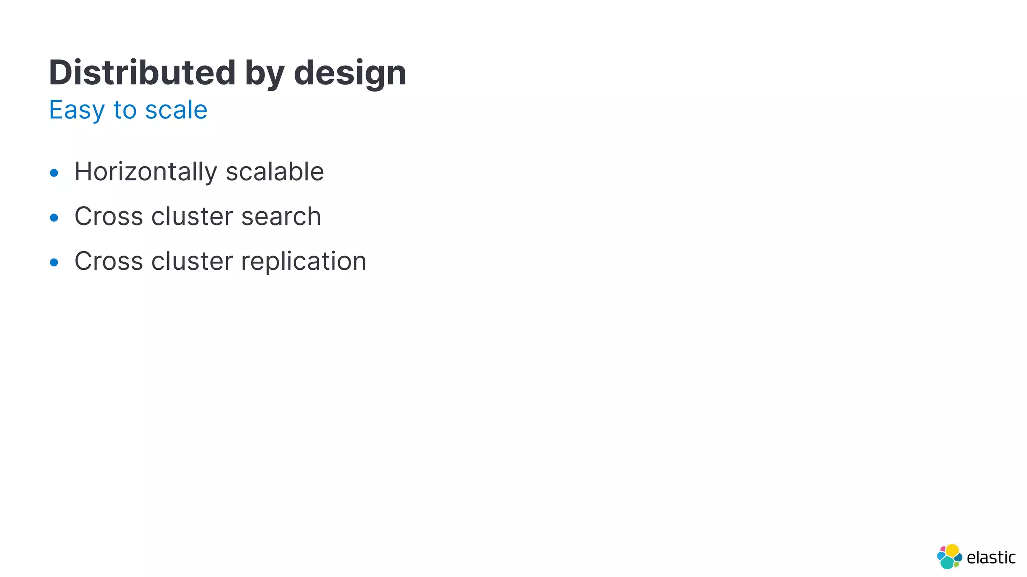 Distributed by design
• Horizontally scalable
• Cross cluster search
• Cross cluster replication
Easy to scale
 