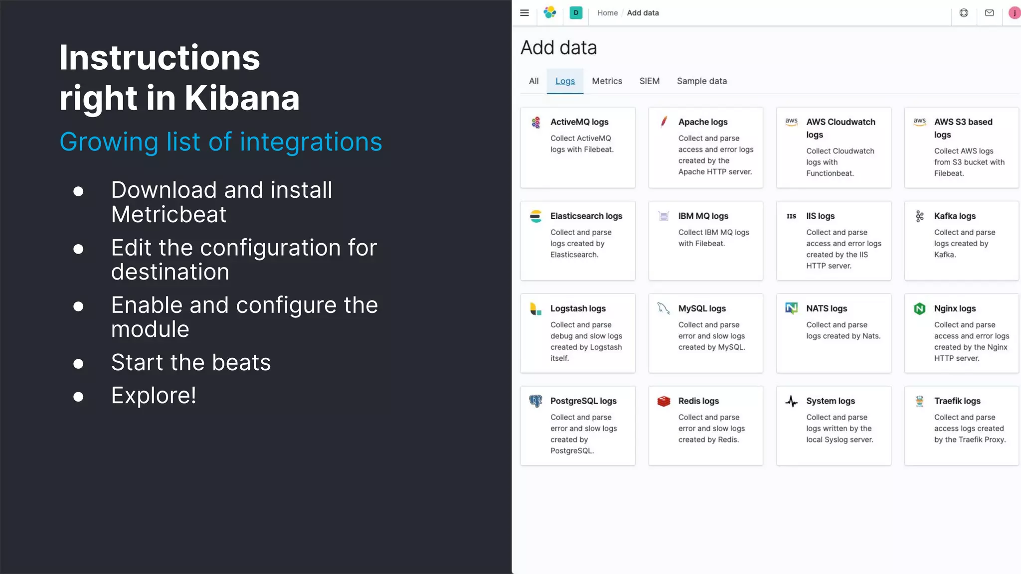 8
Instructions
right in Kibana
Growing list of integrations
● Download and install
Metricbeat
● Edit the configuration for
destination
● Enable and configure the
module
● Start the beats
● Explore!
 