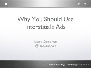 Why You Should Use
 Interstitials Ads

     Jason Cameron
      @jsncameron



             Mobile Marketing Consultant | Jason Cameron
 