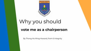 Why you should
vote me as a chairperson
By Thong Ho Ming Howard, from 6 Integrity
 