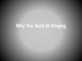 Why You Suck At Singing 
 