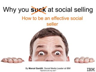 Why you suck at social selling
      How to be an effective social
                 seller




       By Marcel Santilli, Social Media Leader at IBM
                     *Opinions are my own*
 
