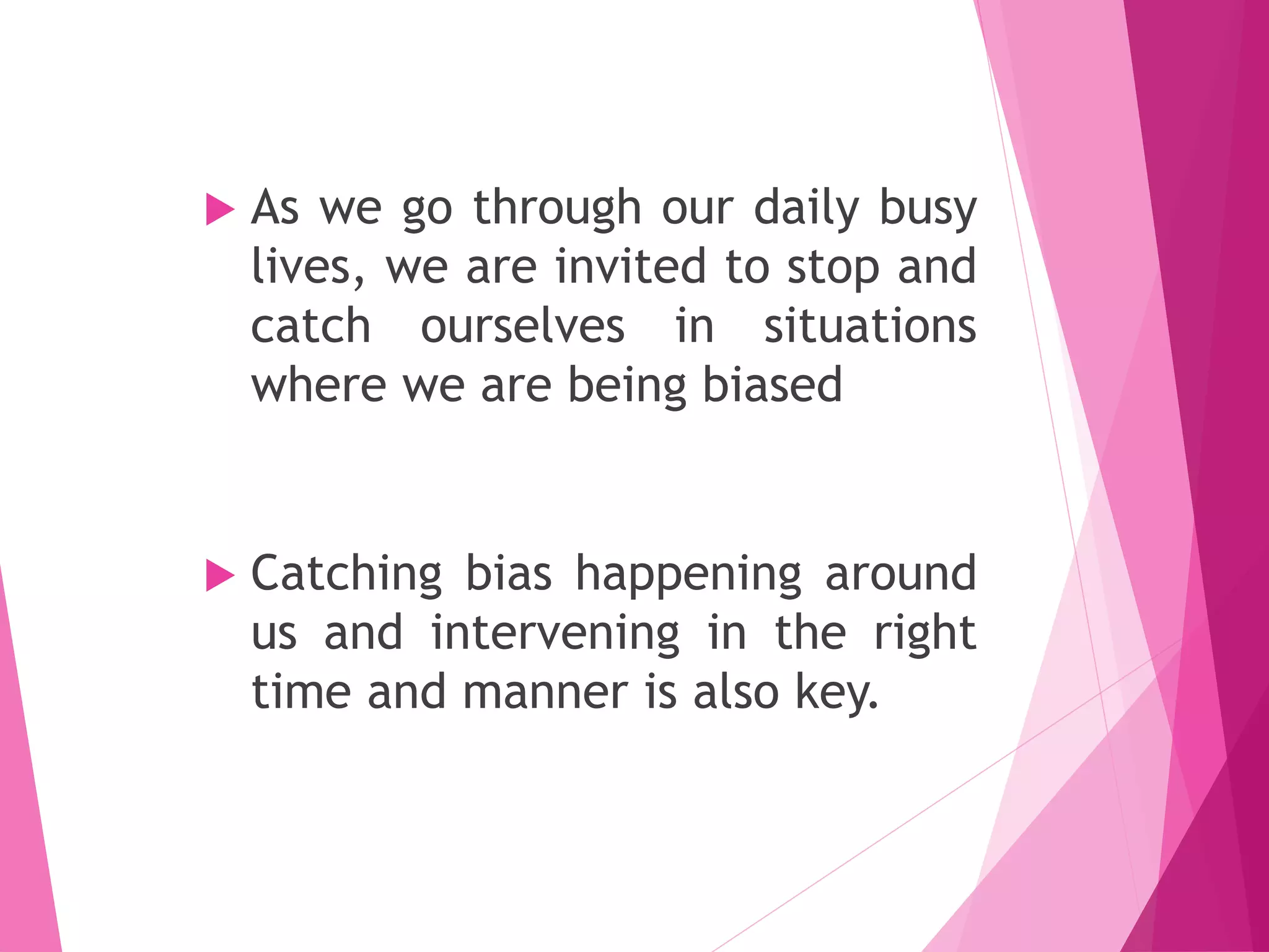  As we go through our daily busy
lives, we are invited to stop and
catch ourselves in situations
where we are being biased
 Catching bias happening around
us and intervening in the right
time and manner is also key.
 