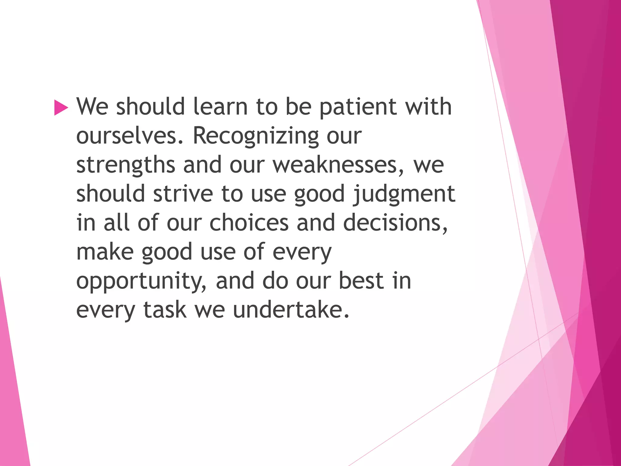  We should learn to be patient with
ourselves. Recognizing our
strengths and our weaknesses, we
should strive to use good judgment
in all of our choices and decisions,
make good use of every
opportunity, and do our best in
every task we undertake.
 