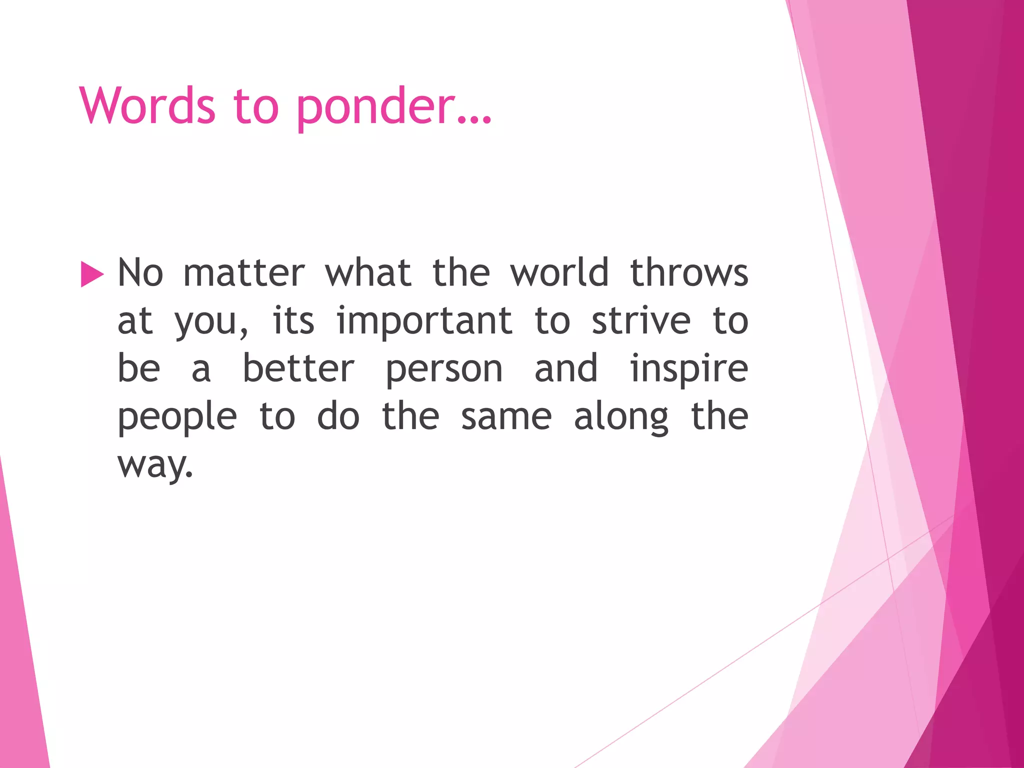 Words to ponder…
 No matter what the world throws
at you, its important to strive to
be a better person and inspire
people to do the same along the
way.
 