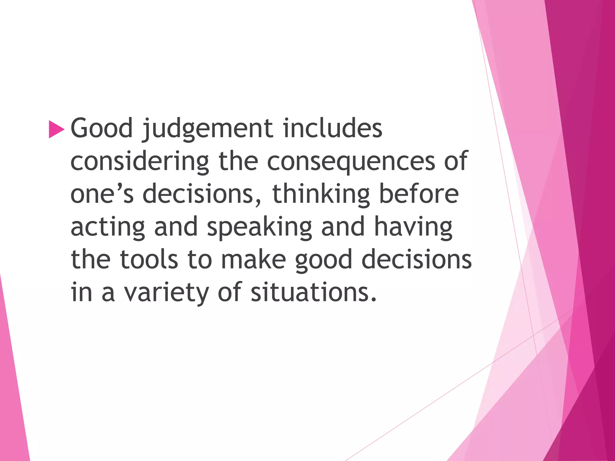 Good judgement includes
considering the consequences of
one’s decisions, thinking before
acting and speaking and having
the tools to make good decisions
in a variety of situations.
 