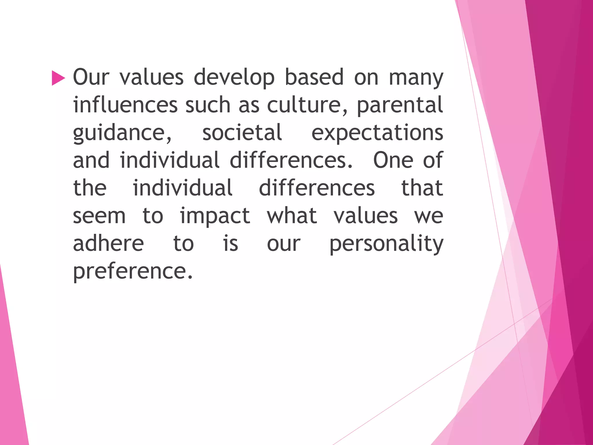  Our values develop based on many
influences such as culture, parental
guidance, societal expectations
and individual differences. One of
the individual differences that
seem to impact what values we
adhere to is our personality
preference.
 