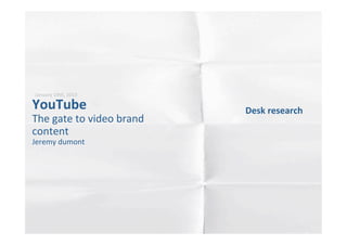 January 19th, 2013


YouTube               Desk research
The gate to video     By Jeremy dumont
brand content
 
