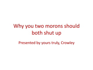 Why you two morons should
      both shut up
 Presented by yours truly, Crowley
 
