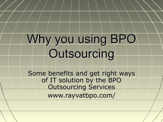 Why you using BPOWhy you using BPO
OutsourcingOutsourcing
Some benefits and get right waysSome benefits and get right ways
of IT solution by the BPOof IT solution by the BPO
Outsourcing ServicesOutsourcing Services
www.rayvatbpo.com/www.rayvatbpo.com/
 
