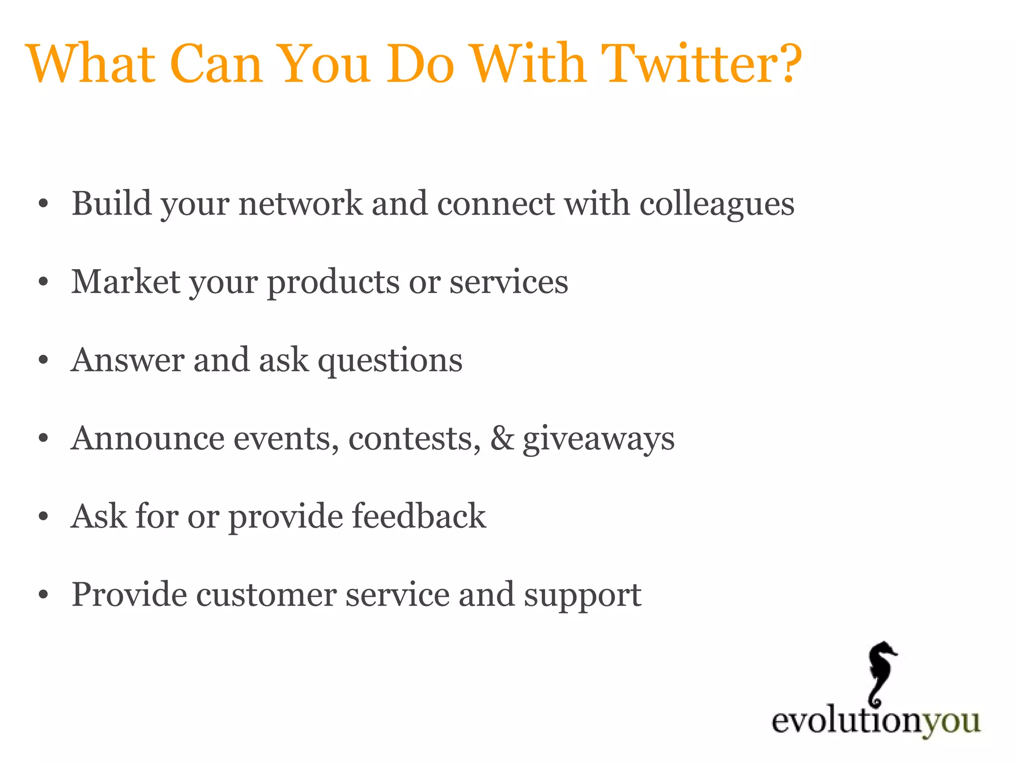 What Can You Do With Twitter? Build your network and connect with colleagues   Market your products or services   Answer and ask questions    Announce events, contests, & giveaways   Ask for or provide feedback   Provide customer service and support 