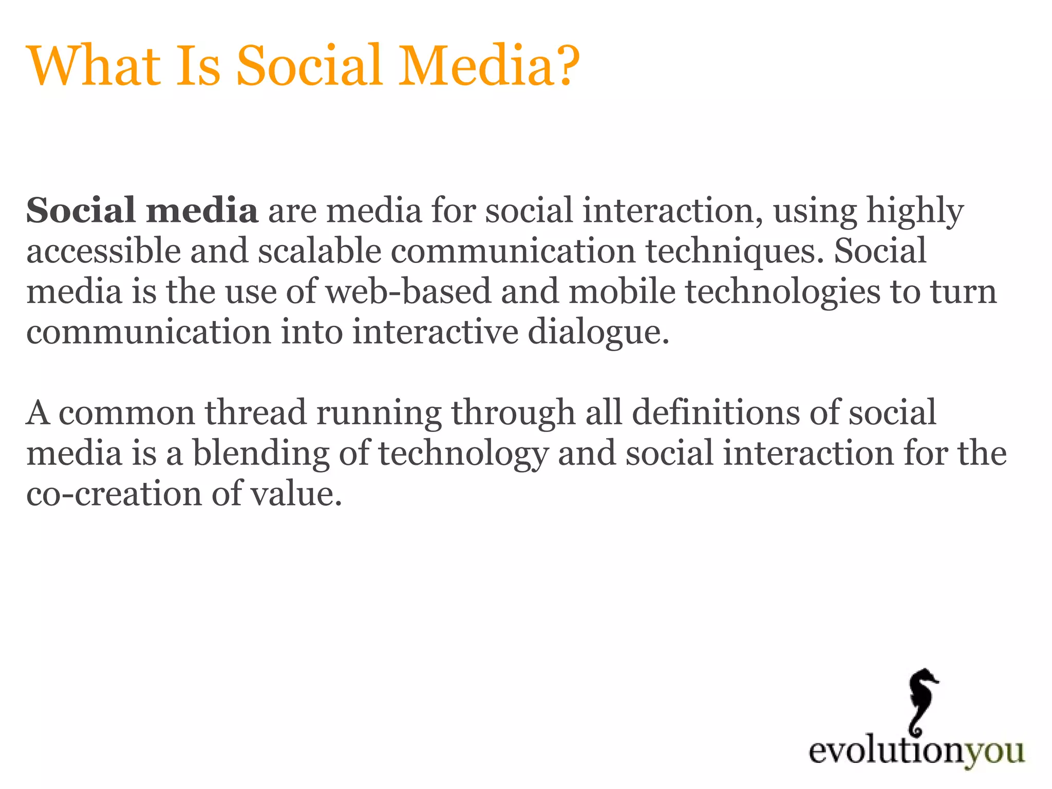 What Is Social Media? Social media  are media for social interaction, using highly accessible and scalable communication techniques. Social media is the use of web-based and mobile technologies to turn communication into interactive dialogue.   A common thread running through all definitions of social media is a blending of technology and social interaction for the co-creation of value. 