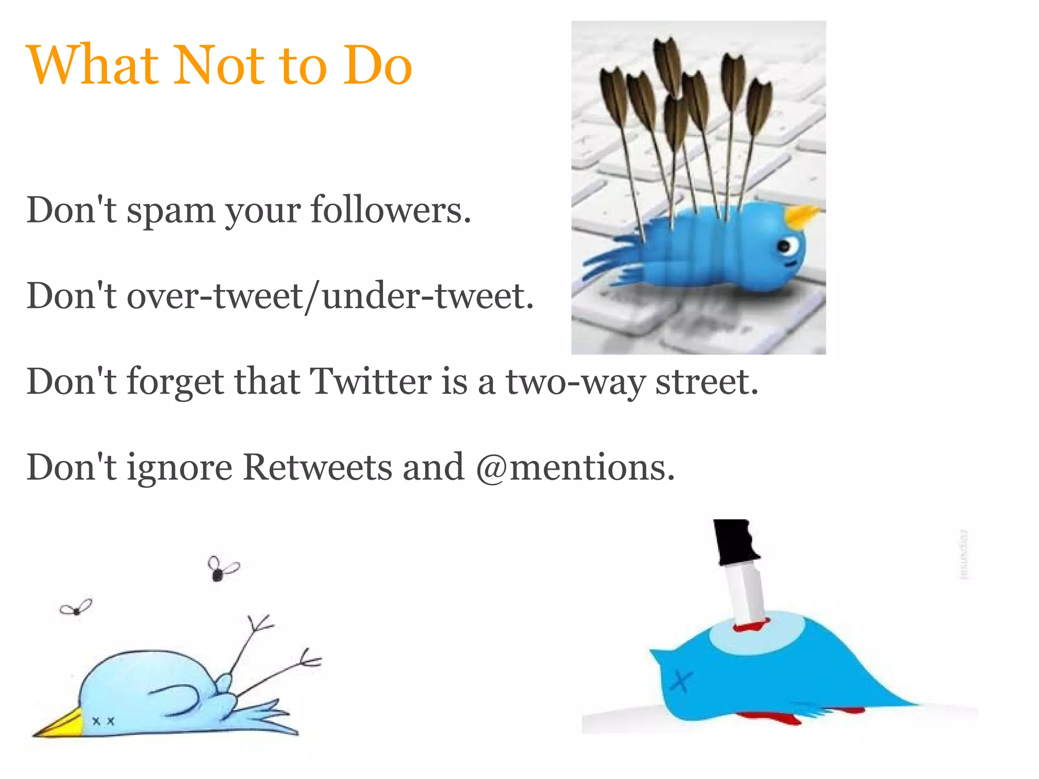 What Not to Do Don't spam your followers. Don't over-tweet/under-tweet. Don't forget that Twitter is a two-way street.   Don't ignore Retweets and @mentions.  