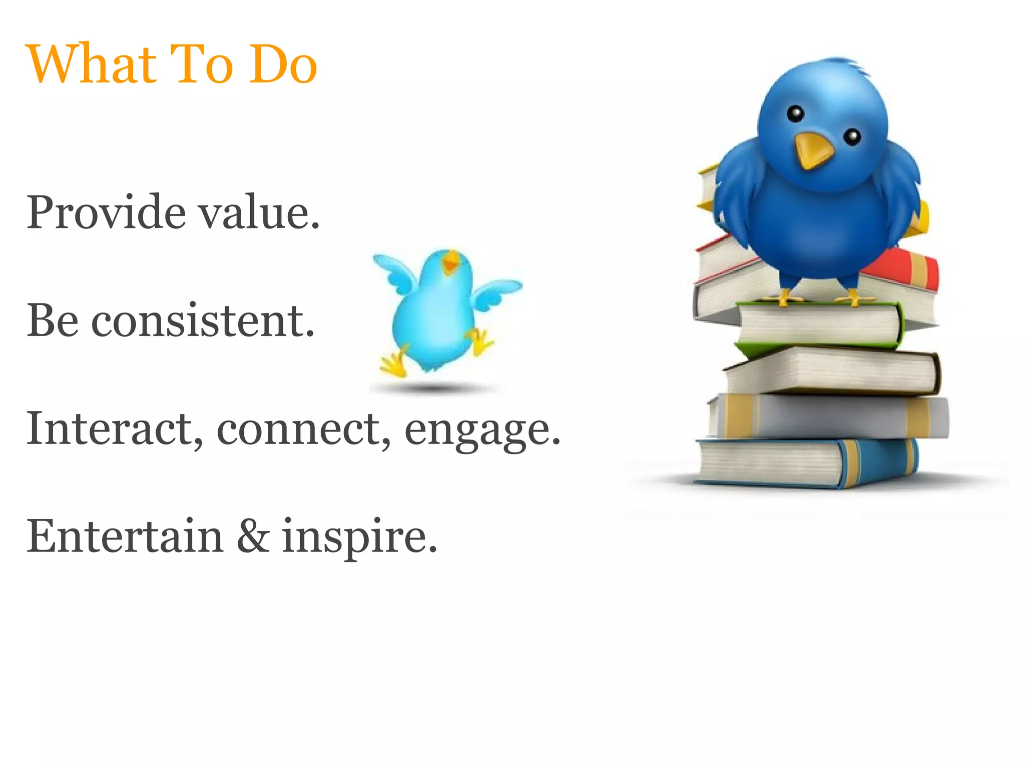 What To Do Provide value. Be consistent. Interact, connect, engage.   Entertain & inspire. 