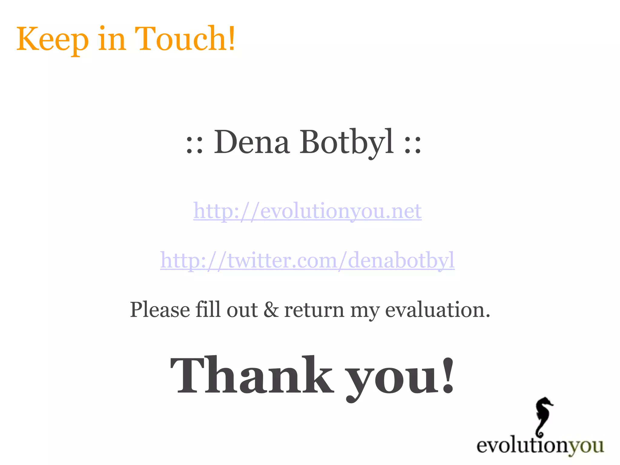 Keep in Touch ! :: Dena Botbyl ::  http:// evolutionyou.net   http://twitter.com/denabotbyl   Please fill out & return my evaluation.   Thank you! 