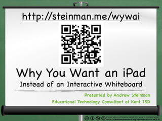 http://steinman.me/wywai




Why You Want an iPad
Instead of an Interactive Whiteboard
                        Presented by Andrew Steinman
         Educational Technology Consultant at Kent ISD
 
