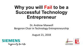 Why you will Fail to be a
Successful Technology
Entrepreneur
Dr. Andrew Maxwell
Bergeron Chair in Technology Entrepreneurship
August 21, 2018
 