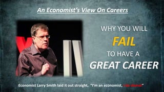 An Economist’s View On Careers
Economist Larry Smith laid it out straight, “I’m an economist, I do dismal”
WHY YOU WILL
FAIL
TO HAVE A
GREAT CAREER
 