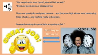 “Oh, people who want ‘good’ jobs will fail as well,”
“Because good jobs are disappearing.
There are great jobs and great c...