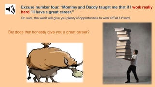 Excuse number four, “Mommy and Daddy taught me that if I work really
hard I’ll have a great career.”
But does that honestl...