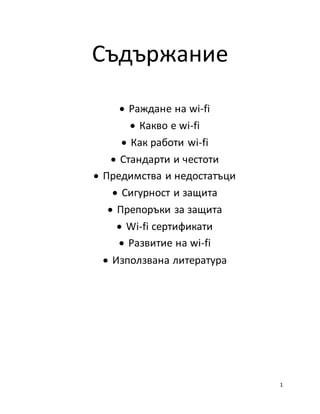 1
Съдържание
 Раждане на wi-fi
 Какво е wi-fi
 Как работи wi-fi
 Стандарти и честоти
 Предимства и недостатъци
 Сигурност и защита
 Препоръки за защита
 Wi-fi сертификати
 Развитие на wi-fi
 Използвана литература
 