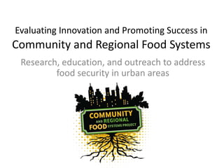 Evaluating Innovation and Promoting Success in
Community and Regional Food Systems
Research, education, and outreach to address
food security in urban areas
 