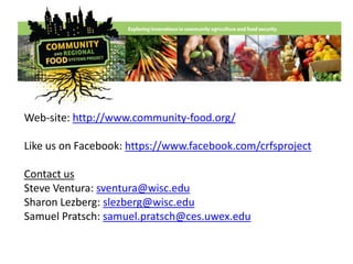Web-site: http://www.community-food.org/
Like us on Facebook: https://www.facebook.com/crfsproject
Contact us
Steve Ventura: sventura@wisc.edu
Sharon Lezberg: slezberg@wisc.edu
Samuel Pratsch: samuel.pratsch@ces.uwex.edu
 