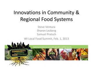 Innovations in Community &
Regional Food Systems
Steve Ventura
Sharon Lezberg
Samuel Pratsch
WI Local Food Summit, Feb. 1, 2013
 