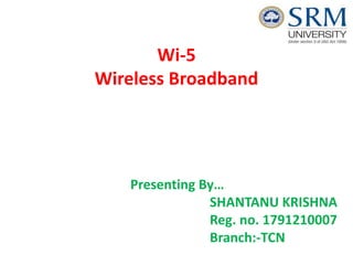 Wi-5
Wireless Broadband
Presenting By…
SHANTANU KRISHNA
Reg. no. 1791210007
Branch:-TCN
 