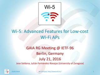 Wi-5: Advanced Features for Low-cost
Wi-Fi APs
GAIA RG Meeting @ IETF-96
Berlin, Germany
July 21, 2016
Jose Saldana, Julián Fernández-Navajas (University of Zaragoza)
15/07/2016 Wi-5 Project, http://www.wi5.eu/ 1
 