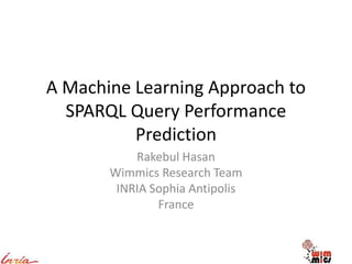 A Machine Learning Approach to
SPARQL Query Performance
Prediction
Rakebul Hasan
Wimmics Research Team
INRIA Sophia Antipolis
France
 