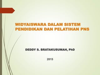 WIDYAISWARA DALAM SISTEM
PENDIDIKAN DAN PELATIHAN PNS
DEDDY S. BRATAKUSUMAH, PhD
2015
 