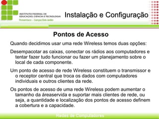 O que é Nescessário para o Wireless? A Tecnologia Wireless exige um conjunto de diferentes componentes de hardware, sendo assim comparada com uma rede tradicional de fio.  