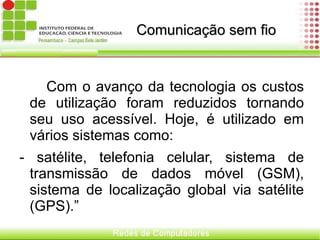 Comunicação sem fio  Com o avanço da tecnologia os custos de utilização foram reduzidos tornando seu uso acessível. Hoje, é utilizado em vários sistemas como: - satélite, telefonia celular, sistema de transmissão de dados móvel (GSM), sistema de localização global via satélite (GPS).” 
