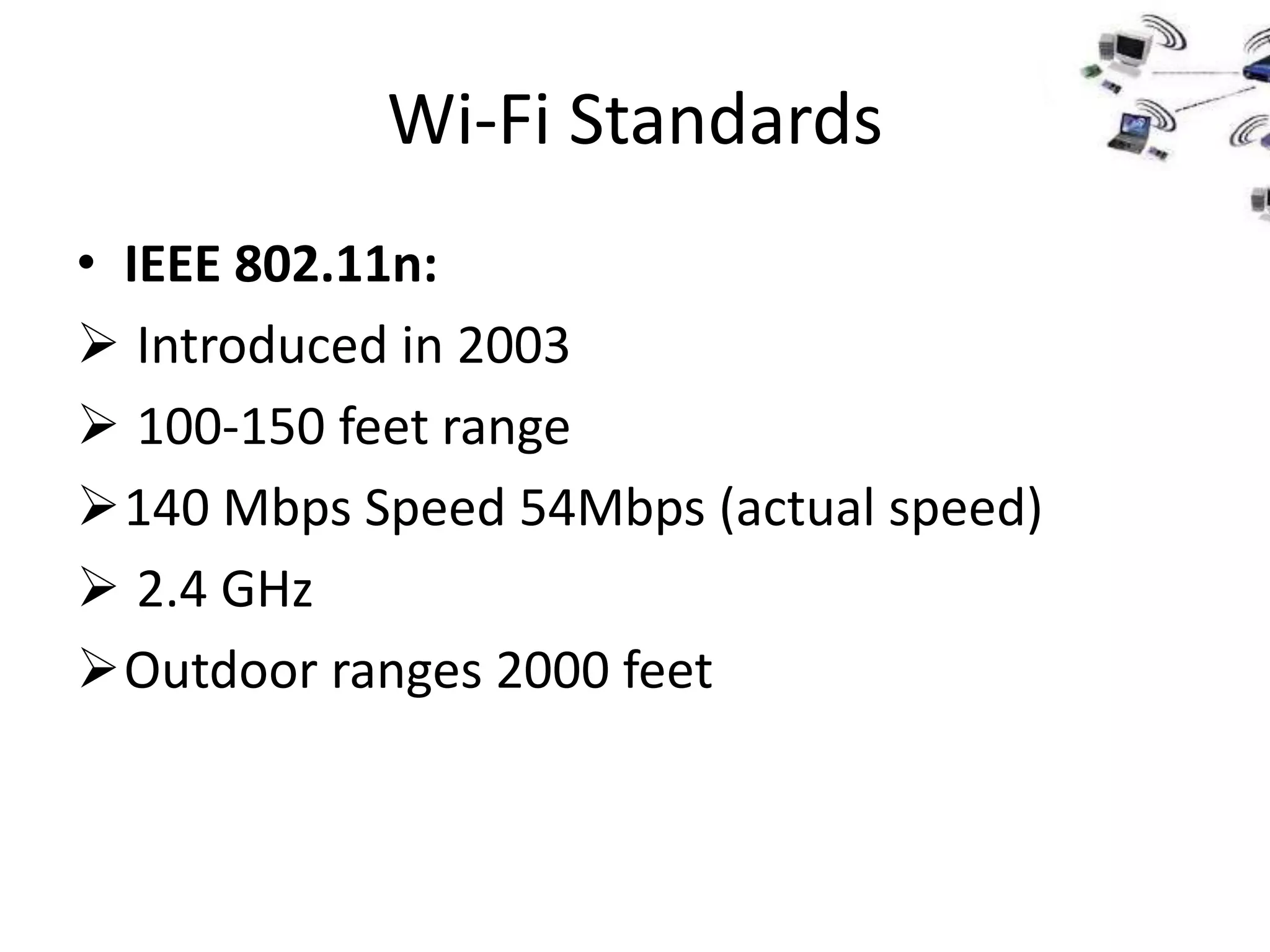 Wi-Fi Standards
• IEEE 802.11n:
 Introduced in 2003
 100-150 feet range
140 Mbps Speed 54Mbps (actual speed)
 2.4 GHz
Outdoor ranges 2000 feet
 