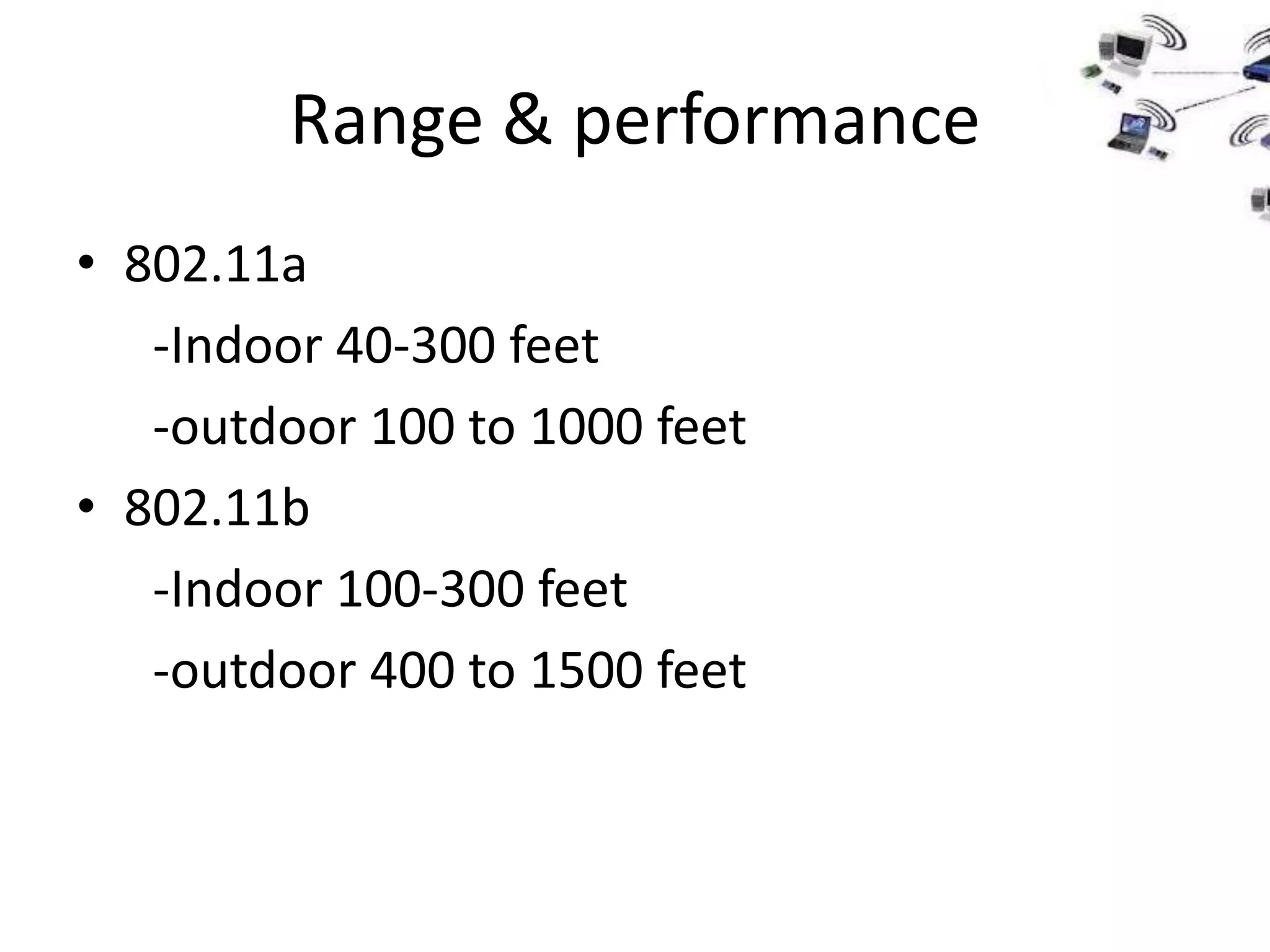 Range & performance
• 802.11a
   -Indoor 40-300 feet
   -outdoor 100 to 1000 feet
• 802.11b
   -Indoor 100-300 feet
   -outdoor 400 to 1500 feet
 